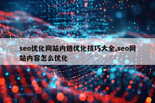 seo优化网站内链优化技巧大全,seo网站内容怎么优化