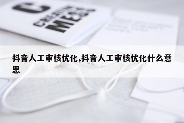 抖音人工审核优化,抖音人工审核优化什么意思