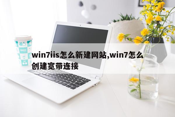 win7iis怎么新建网站,win7怎么创建宽带连接