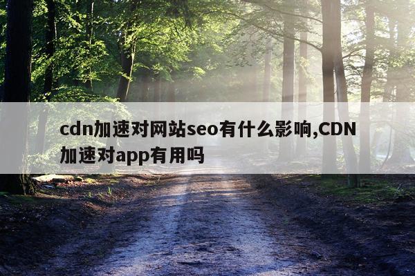 cdn加速对网站seo有什么影响,CDN加速对app有用吗