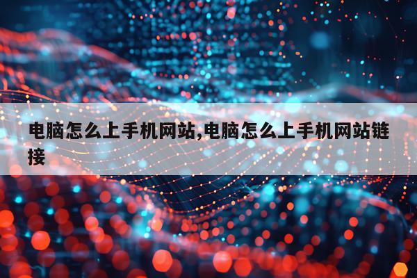 电脑怎么上手机网站,电脑怎么上手机网站链接