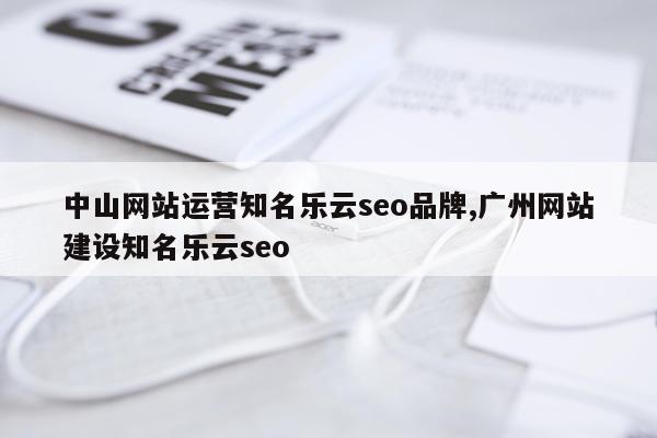 中山网站运营知名乐云seo品牌,广州网站建设知名乐云seo
