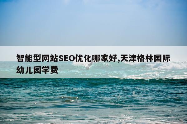 智能型网站SEO优化哪家好,天津格林国际幼儿园学费