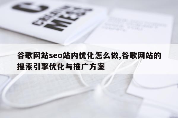 谷歌网站seo站内优化怎么做,谷歌网站的搜索引擎优化与推广方案