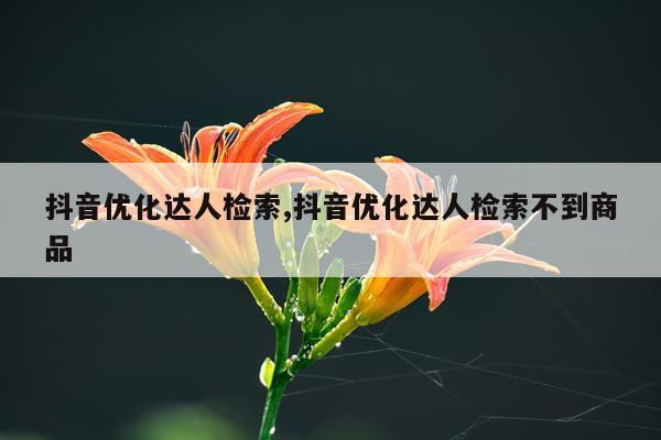 抖音优化达人检索,抖音优化达人检索不到商品