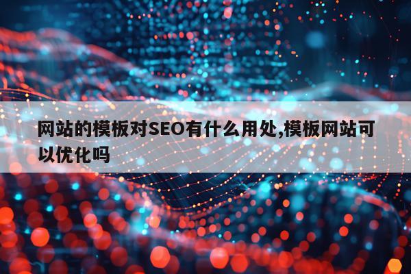 网站的模板对SEO有什么用处,模板网站可以优化吗