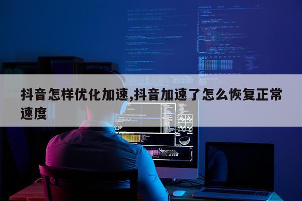 抖音怎样优化加速,抖音加速了怎么恢复正常速度