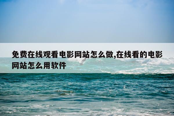 免费在线观看电影网站怎么做,在线看的电影网站怎么用软件