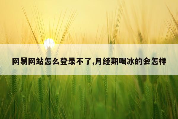 网易网站怎么登录不了,月经期喝冰的会怎样