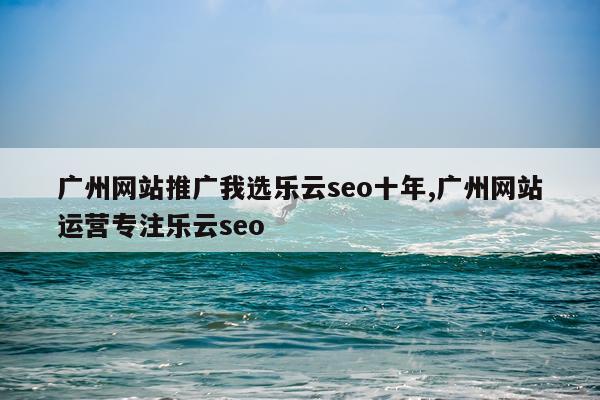 广州网站推广我选乐云seo十年,广州网站运营专注乐云seo