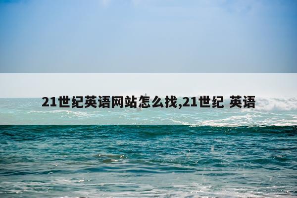 21世纪英语网站怎么找,21世纪 英语