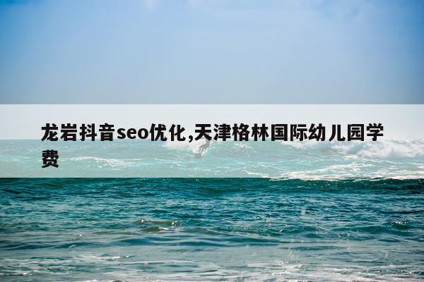 龙岩抖音seo优化,天津格林国际幼儿园学费
