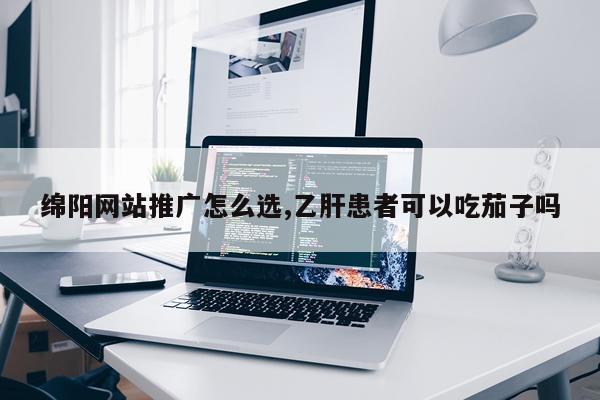 绵阳网站推广怎么选,乙肝患者可以吃茄子吗
