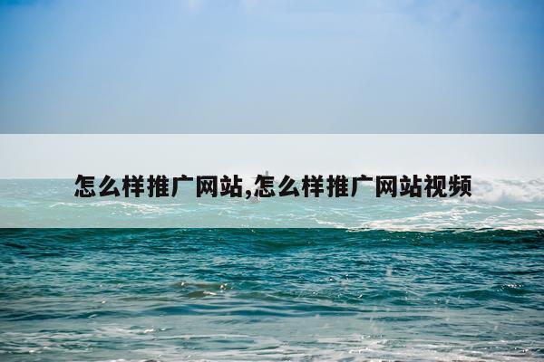怎么样推广网站,怎么样推广网站视频