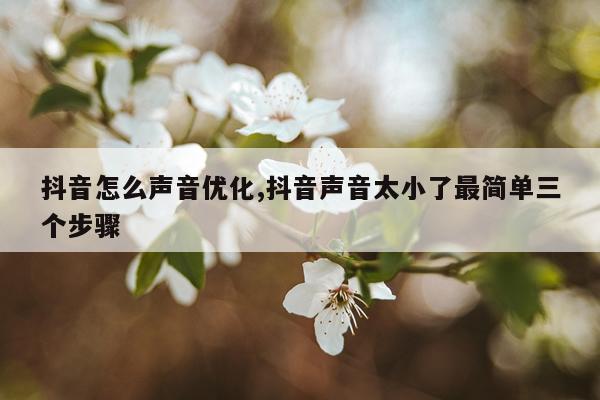 抖音怎么声音优化,抖音声音太小了最简单三个步骤