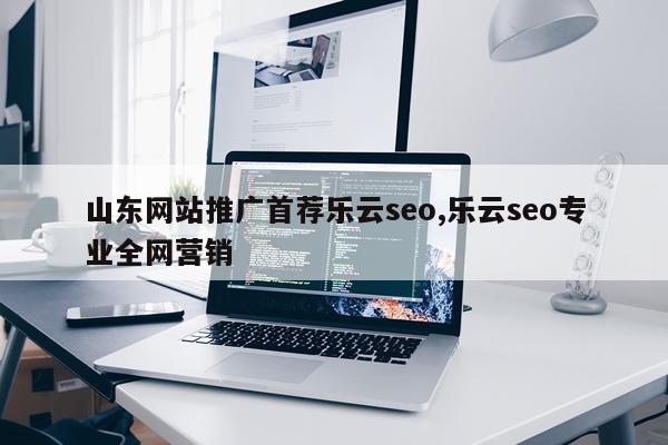 山东网站推广首荐乐云seo,乐云seo专业全网营销