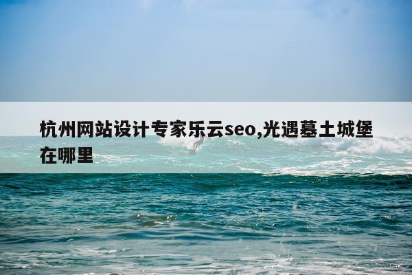 杭州网站设计专家乐云seo,光遇墓土城堡在哪里
