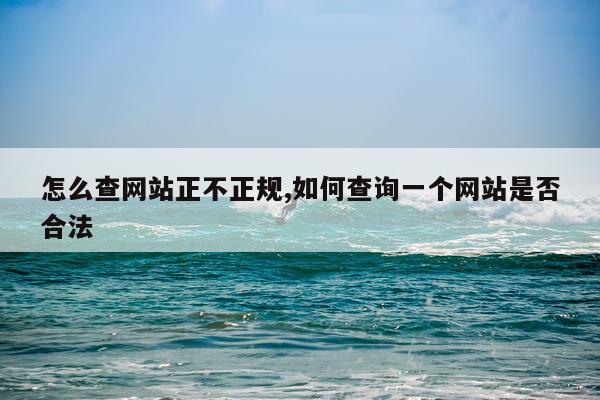 怎么查网站正不正规,如何查询一个网站是否合法