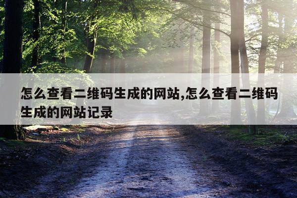 怎么查看二维码生成的网站,怎么查看二维码生成的网站记录