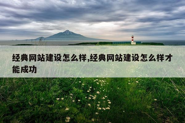经典网站建设怎么样,经典网站建设怎么样才能成功