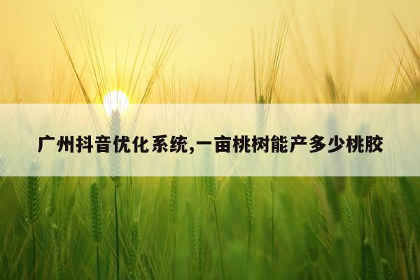 广州抖音优化系统,一亩桃树能产多少桃胶