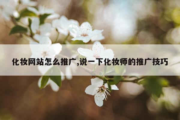 化妆网站怎么推广,说一下化妆师的推广技巧