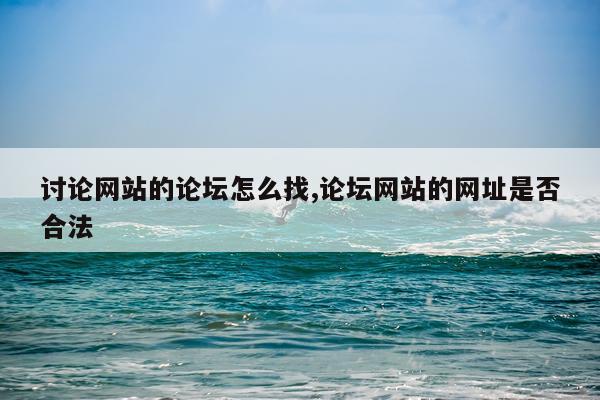 讨论网站的论坛怎么找,论坛网站的网址是否合法