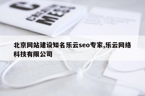 北京网站建设知名乐云seo专家,乐云网络科技有限公司