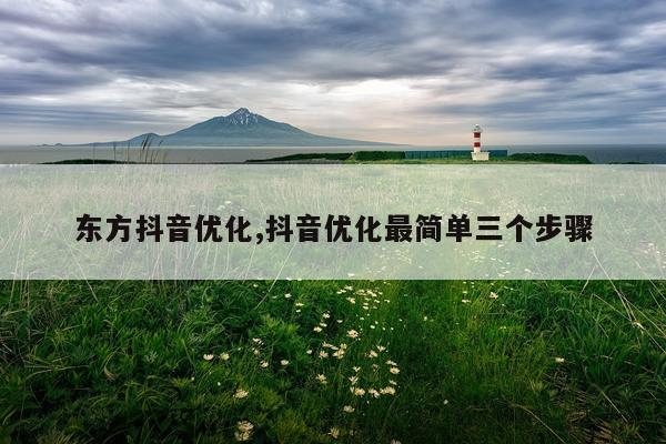 东方抖音优化,抖音优化最简单三个步骤