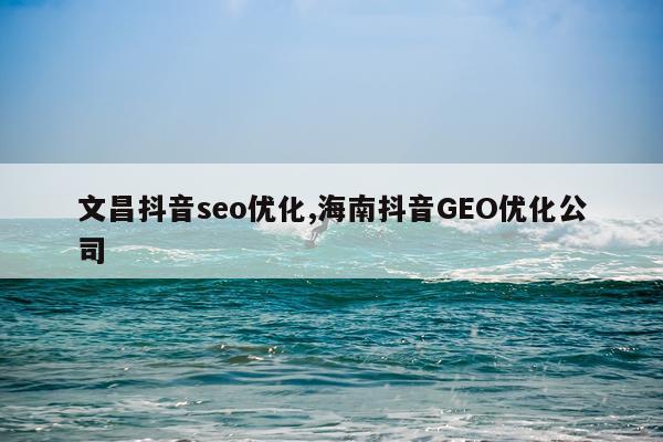 文昌抖音seo优化,海南抖音GEO优化公司