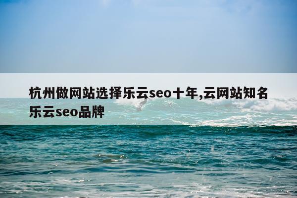 杭州做网站选择乐云seo十年,云网站知名乐云seo品牌