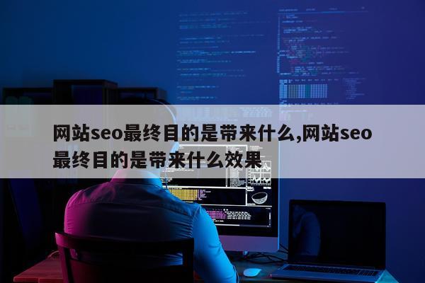 网站seo最终目的是带来什么,网站seo最终目的是带来什么效果