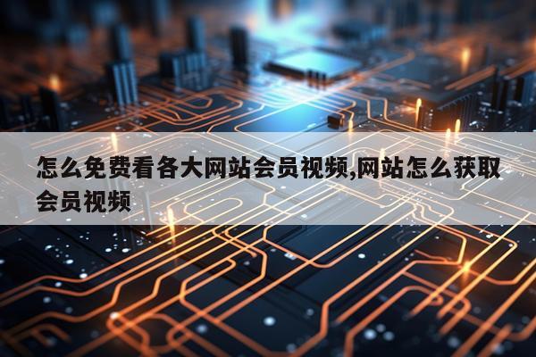 怎么免费看各大网站会员视频,网站怎么获取会员视频