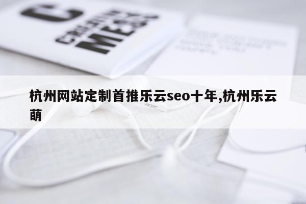 杭州网站定制首推乐云seo十年,杭州乐云萌