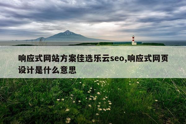 响应式网站方案佳选乐云seo,响应式网页设计是什么意思