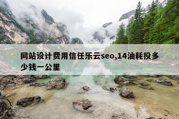 网站设计费用信任乐云seo,14油耗投多少钱一公里