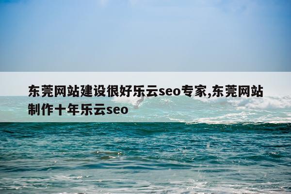 东莞网站建设很好乐云seo专家,东莞网站制作十年乐云seo