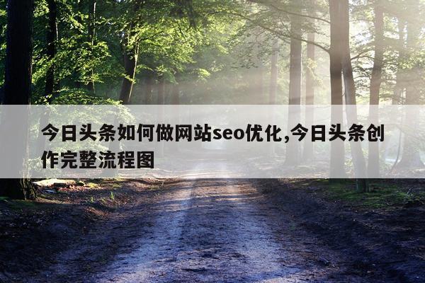 今日头条如何做网站seo优化,今日头条创作完整流程图