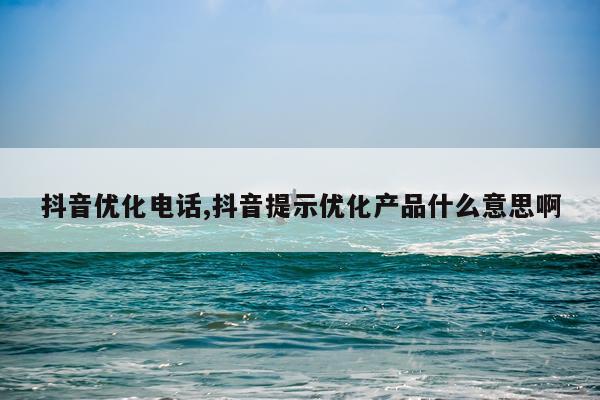 抖音优化电话,抖音提示优化产品什么意思啊