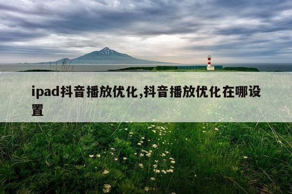 ipad抖音播放优化,抖音播放优化在哪设置