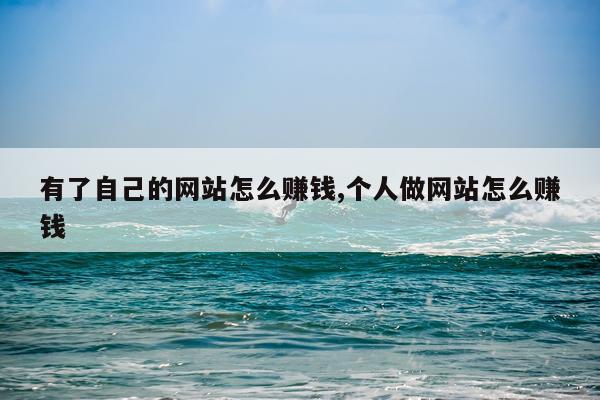 有了自己的网站怎么赚钱,个人做网站怎么赚钱