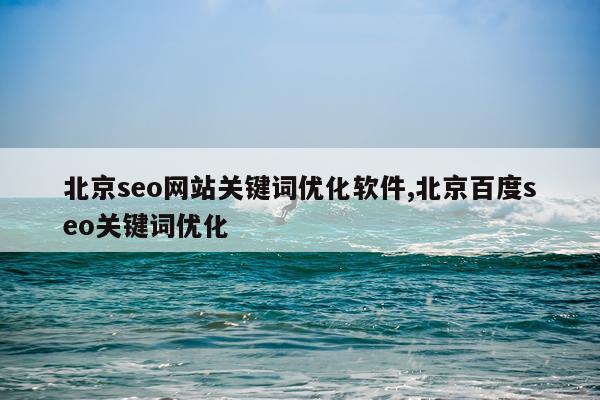 北京seo网站关键词优化软件,北京百度seo关键词优化