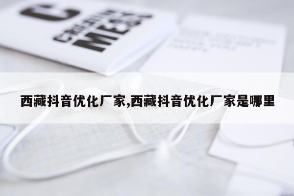 西藏抖音优化厂家,西藏抖音优化厂家是哪里