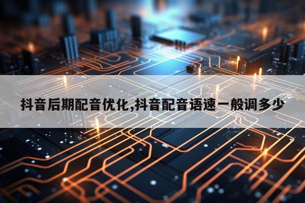 抖音后期配音优化,抖音配音语速一般调多少
