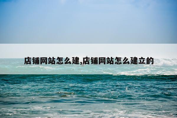 店铺网站怎么建,店铺网站怎么建立的