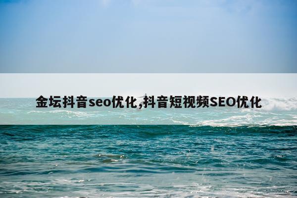 金坛抖音seo优化,抖音短视频SEO优化
