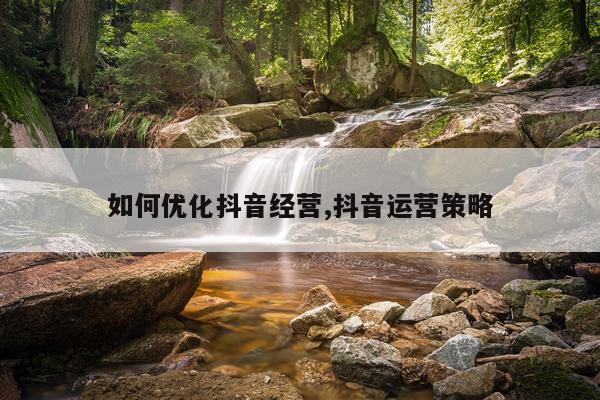 如何优化抖音经营,抖音运营策略