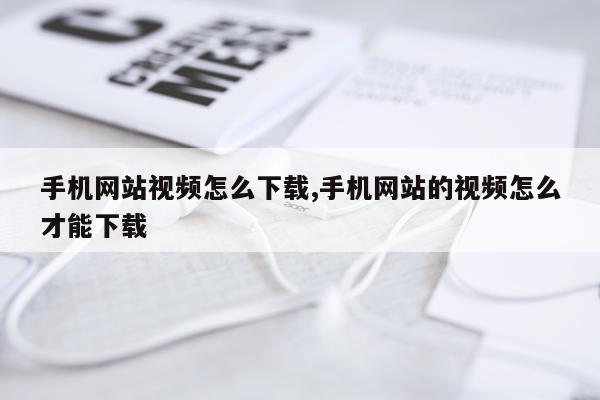 手机网站视频怎么下载,手机网站的视频怎么才能下载