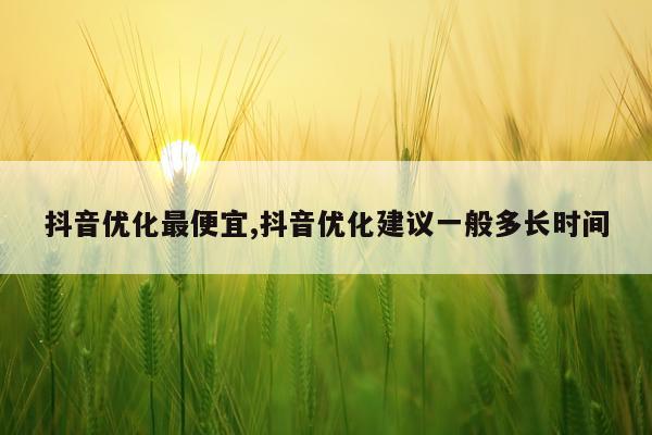 抖音优化最便宜,抖音优化建议一般多长时间