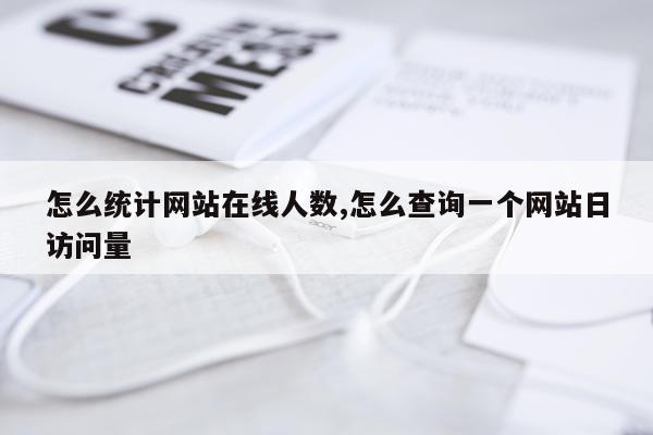怎么统计网站在线人数,怎么查询一个网站日访问量